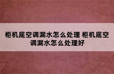 柜机底空调漏水怎么处理 柜机底空调漏水怎么处理好